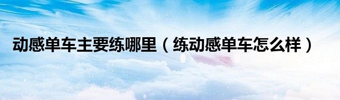 博鱼网页版官网登录-入口动感单车主要练哪里（练动感单车怎么样）(图1)